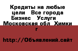 Кредиты на любые цели - Все города Бизнес » Услуги   . Московская обл.,Химки г.